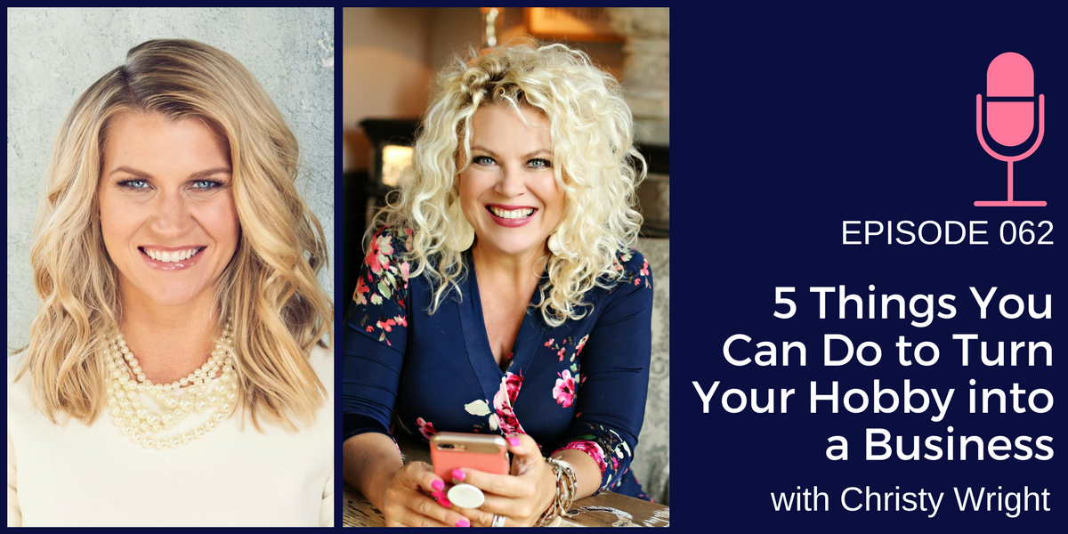 062: Five Things You Can Do to Turn Your Hobby into a Business with Christy Wright