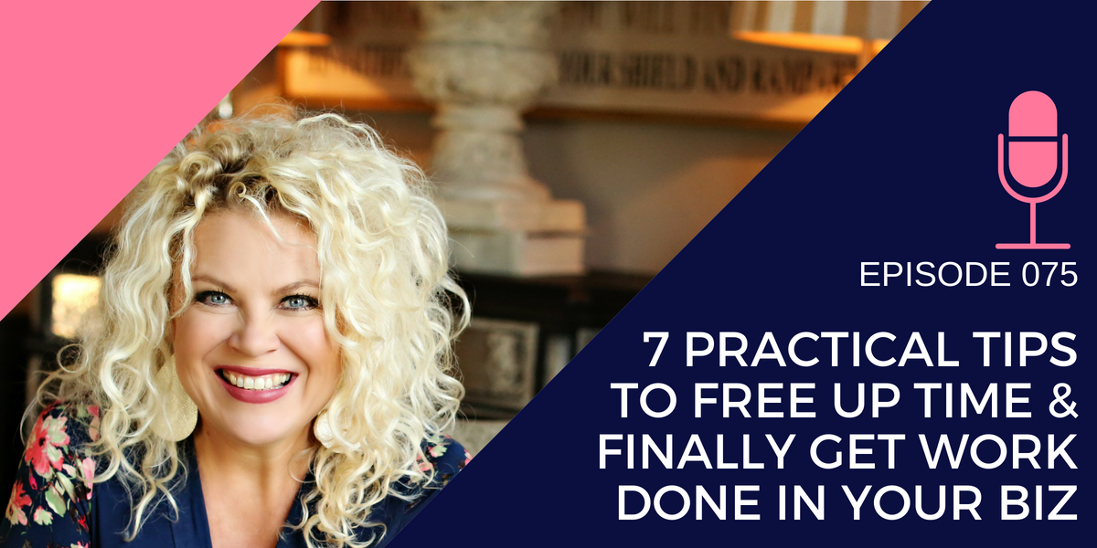 075: 7 Practical Tips to Free up Time and Finally Get Work Done in your Biz