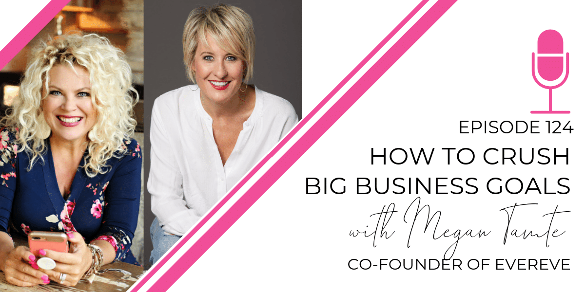 Episode 124: How to Crush Big Business Goals with Evereve Co-Founder Megan Tamte