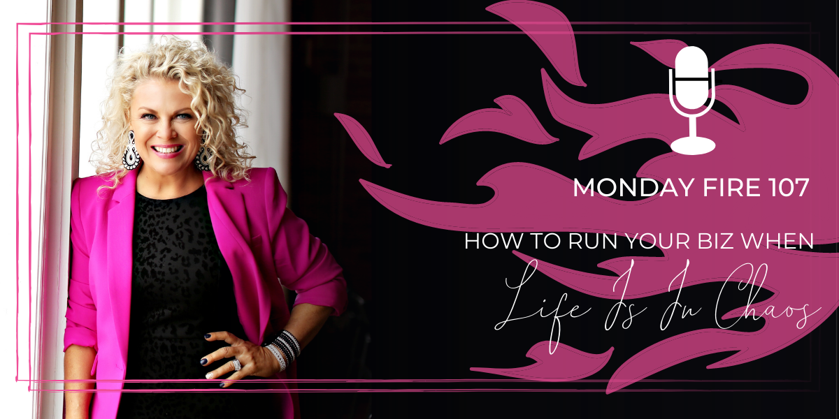 Monday Fire 107 | How To Run Your Biz When Life Is In Chaos
